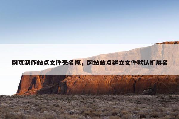 网页制作站点文件夹名称，网站站点建立文件默认扩展名