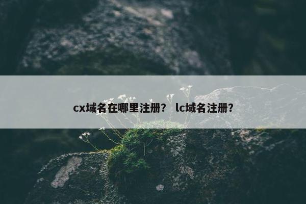 cx域名在哪里注册？ lc域名注册？