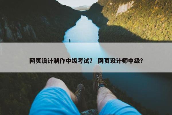 网页设计制作中级考试？ 网页设计师中级？