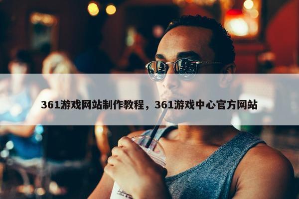 361游戏网站制作教程，361游戏中心官方网站