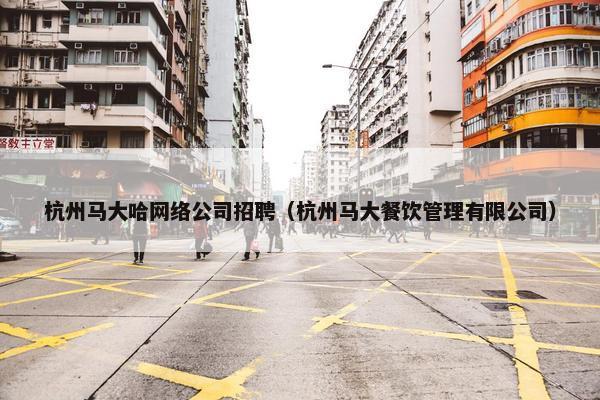 杭州马大哈网络公司招聘（杭州马大餐饮管理有限公司）