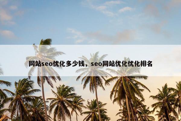 网站seo优化多少钱，seo网站优化优化排名
