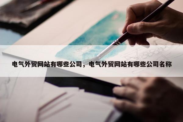 电气外贸网站有哪些公司，电气外贸网站有哪些公司名称