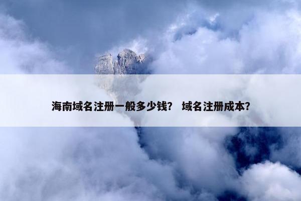 海南域名注册一般多少钱？ 域名注册成本？