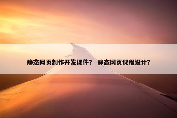 静态网页制作开发课件？ 静态网页课程设计？