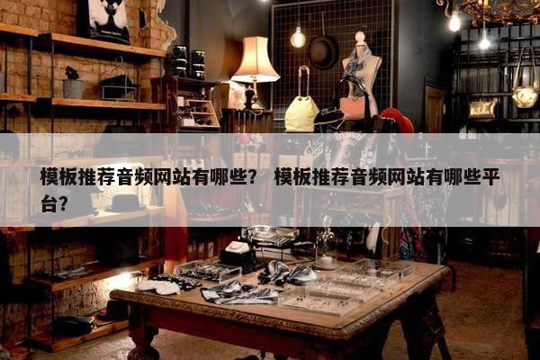 模板推荐音频网站有哪些？ 模板推荐音频网站有哪些平台？