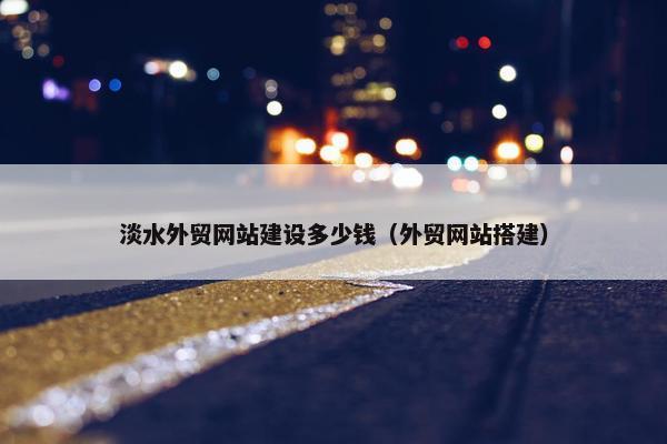 淡水外贸网站建设多少钱（外贸网站搭建）