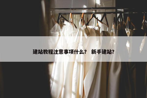 建站教程注意事项什么？ 新手建站？