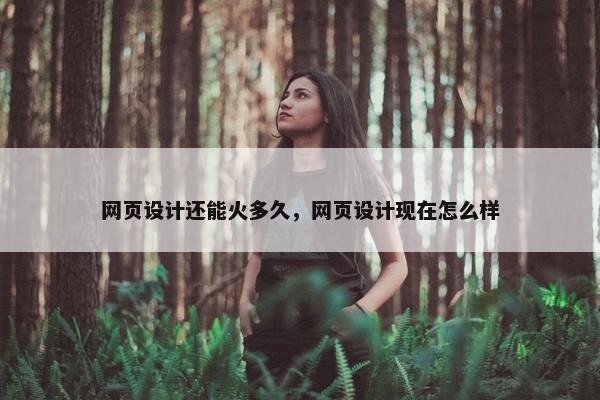 网页设计还能火多久，网页设计现在怎么样