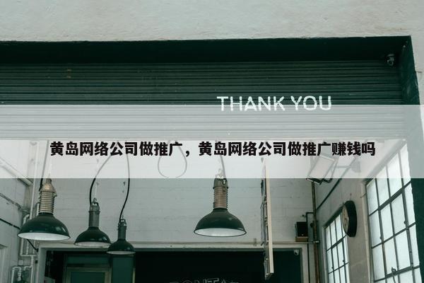 黄岛网络公司做推广，黄岛网络公司做推广赚钱吗