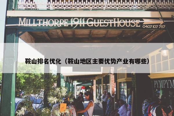 鞍山排名优化（鞍山地区主要优势产业有哪些）