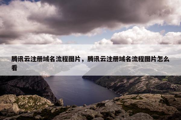 腾讯云注册域名流程图片，腾讯云注册域名流程图片怎么看