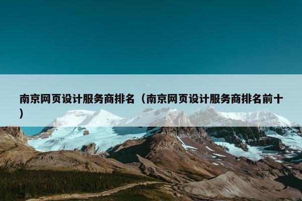 南京网页设计服务商排名（南京网页设计服务商排名前十）