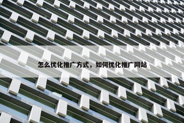 怎么优化推广方式，如何优化推广网站