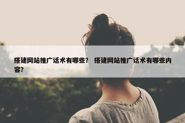 搭建网站推广话术有哪些？ 搭建网站推广话术有哪些内容？
