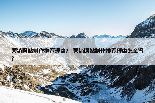 营销网站制作推荐理由？ 营销网站制作推荐理由怎么写？