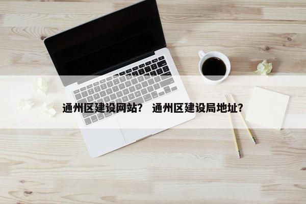通州区建设网站？ 通州区建设局地址？