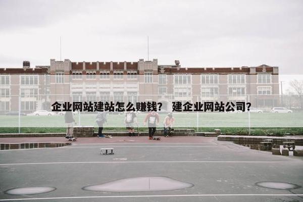 企业网站建站怎么赚钱？ 建企业网站公司？