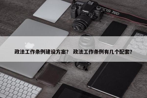 政法工作条例建设方案？ 政法工作条例有几个配套？