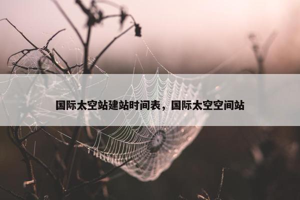 国际太空站建站时间表，国际太空空间站