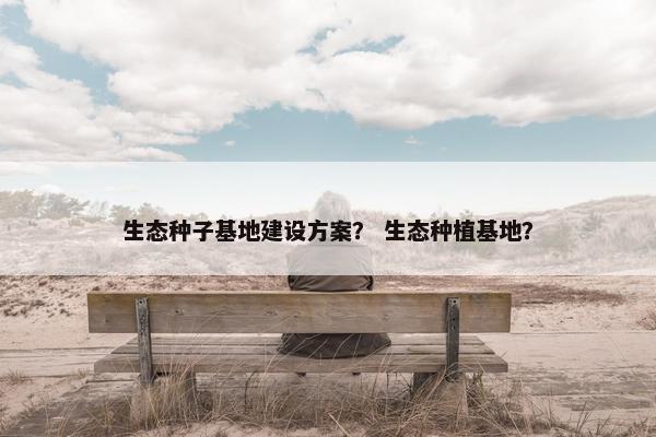 生态种子基地建设方案？ 生态种植基地？