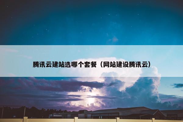腾讯云建站选哪个套餐（网站建设腾讯云）
