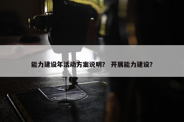 能力建设年活动方案说明？ 开展能力建设？