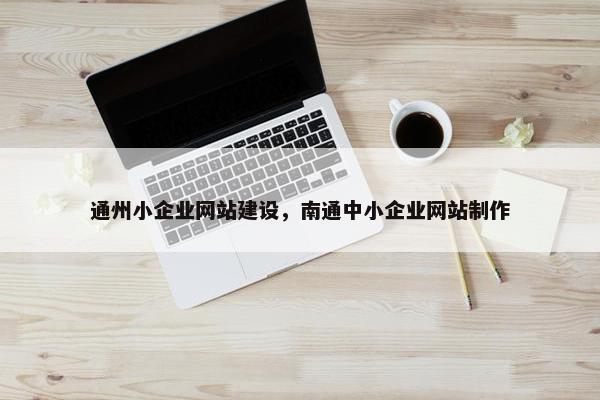 通州小企业网站建设，南通中小企业网站制作