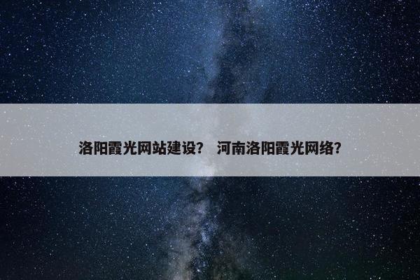 洛阳霞光网站建设？ 河南洛阳霞光网络？