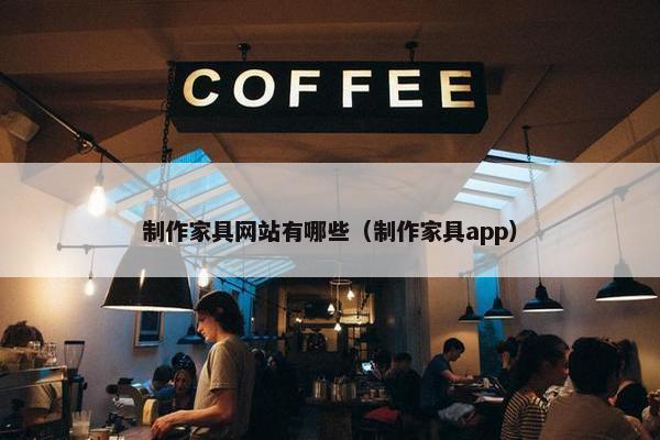 制作家具网站有哪些（制作家具app）