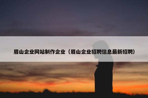 眉山企业网站制作企业（眉山企业招聘信息最新招聘）