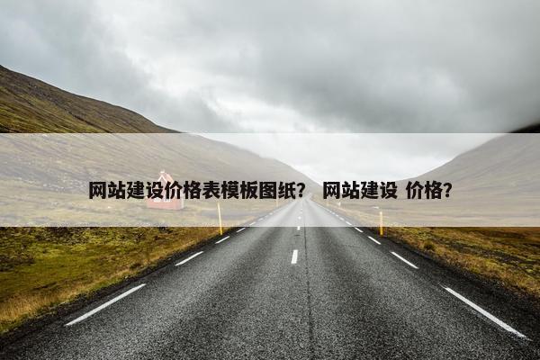 网站建设价格表模板图纸？ 网站建设 价格？