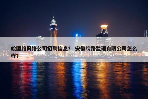 皖国路网络公司招聘信息？ 安徽皖路监理有限公司怎么样？