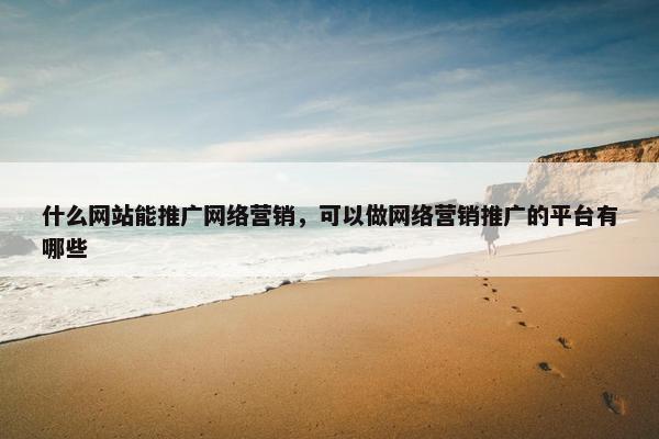 什么网站能推广网络营销，可以做网络营销推广的平台有哪些