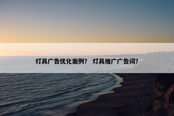 灯具广告优化案例？ 灯具推广广告词？