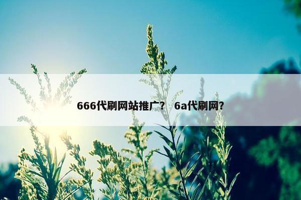 666代刷网站推广？ 6a代刷网？