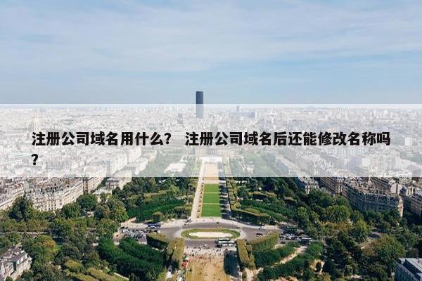 注册公司域名用什么？ 注册公司域名后还能修改名称吗？