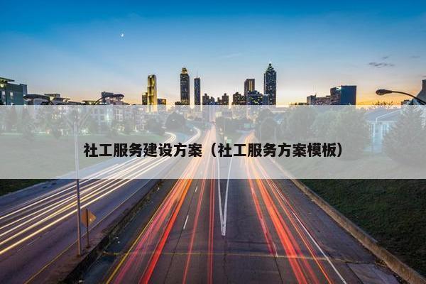社工服务建设方案（社工服务方案模板）