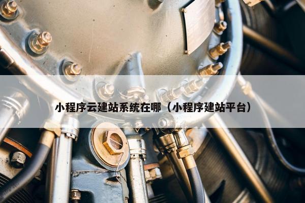 小程序云建站系统在哪（小程序建站平台）