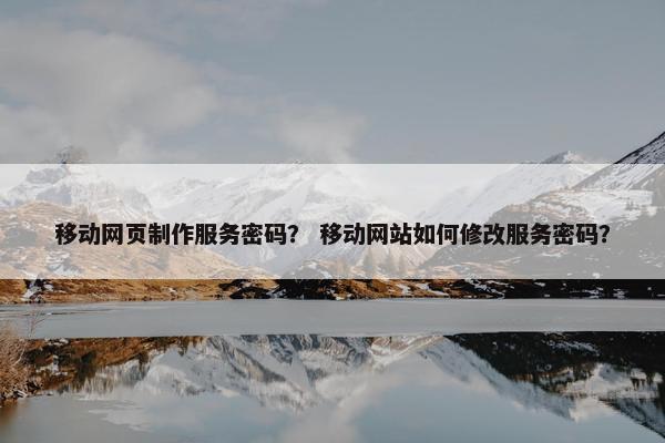 移动网页制作服务密码？ 移动网站如何修改服务密码？