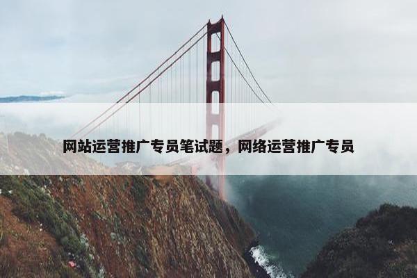 网站运营推广专员笔试题，网络运营推广专员