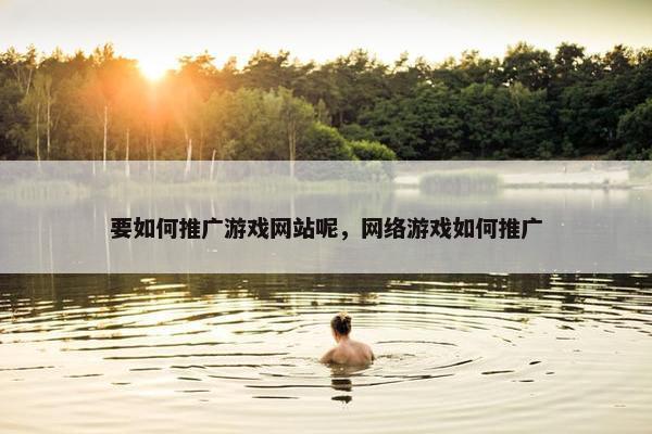 要如何推广游戏网站呢，网络游戏如何推广