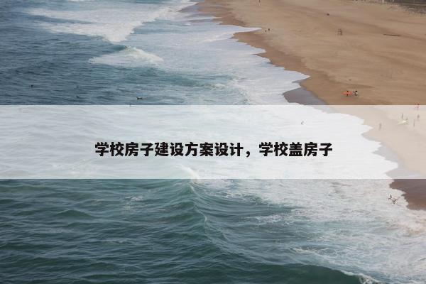 学校房子建设方案设计，学校盖房子