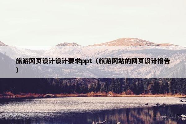 旅游网页设计设计要求ppt（旅游网站的网页设计报告）