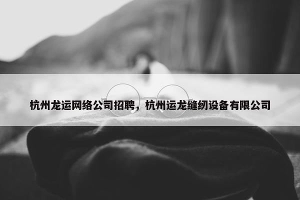杭州龙运网络公司招聘，杭州运龙缝纫设备有限公司