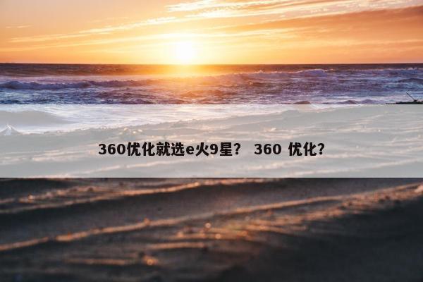 360优化就选e火9星？ 360 优化？