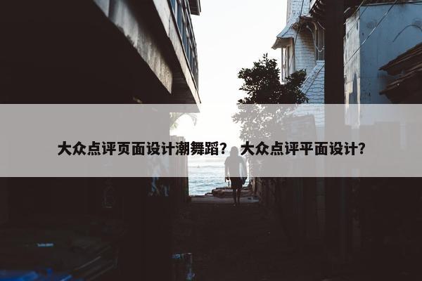大众点评页面设计潮舞蹈？ 大众点评平面设计？