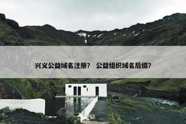 兴义公益域名注册？ 公益组织域名后缀？