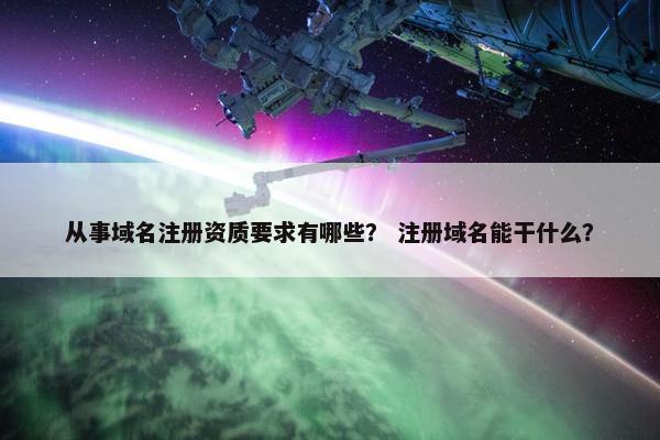 从事域名注册资质要求有哪些？ 注册域名能干什么？