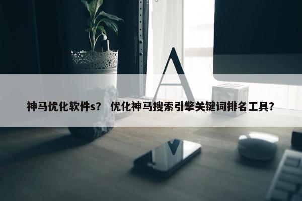 神马优化软件s？ 优化神马搜索引擎关键词排名工具？